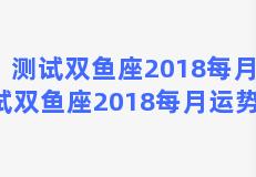 测试双鱼座2018每月 测试双鱼座2018每月运势如何